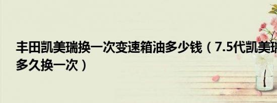 丰田凯美瑞换一次变速箱油多少钱（7.5代凯美瑞变速箱油多久换一次）