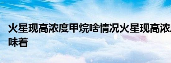 火星现高浓度甲烷啥情况火星现高浓度甲烷意味着