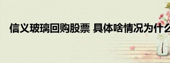信义玻璃回购股票 具体啥情况为什么回购