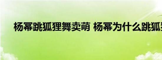 杨幂跳狐狸舞卖萌 杨幂为什么跳狐狸舞