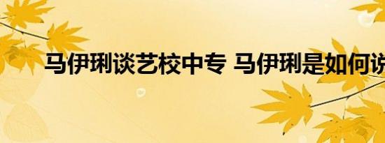 马伊琍谈艺校中专 马伊琍是如何说的