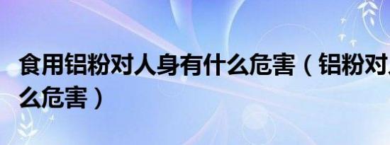 食用铝粉对人身有什么危害（铝粉对人体有什么危害）