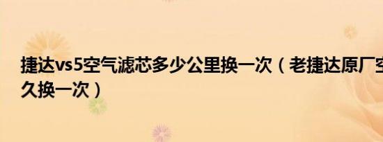 捷达vs5空气滤芯多少公里换一次（老捷达原厂空气滤芯多久换一次）
