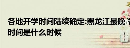 各地开学时间陆续确定:黑龙江最晚 各地开学时间是什么时候