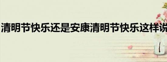 清明节快乐还是安康清明节快乐这样说合适吗