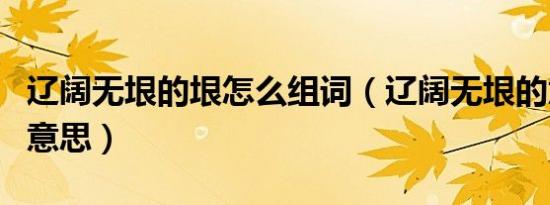 辽阔无垠的垠怎么组词（辽阔无垠的意思垠的意思）