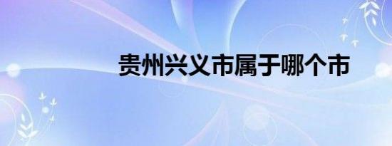 贵州兴义市属于哪个市