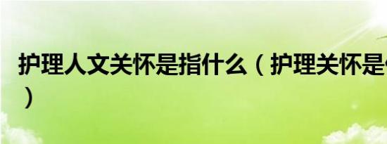护理人文关怀是指什么（护理关怀是什么意思）