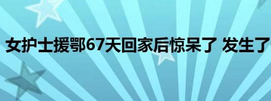 女护士援鄂67天回家后惊呆了 发生了什么事