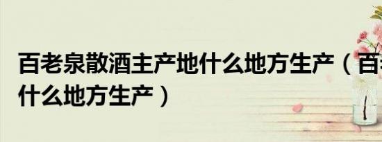 百老泉散酒主产地什么地方生产（百老泉散酒什么地方生产）