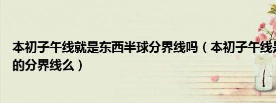 本初子午线就是东西半球分界线吗（本初子午线是东西半球的分界线么）