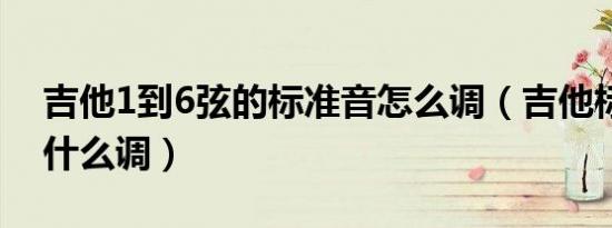 吉他1到6弦的标准音怎么调（吉他标准音是什么调）