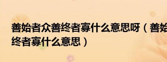 善始者众善终者寡什么意思呀（善始者众 善终者寡什么意思）
