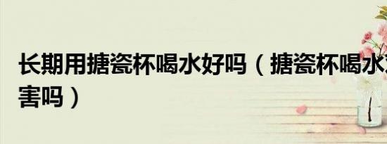 长期用搪瓷杯喝水好吗（搪瓷杯喝水对人体有害吗）