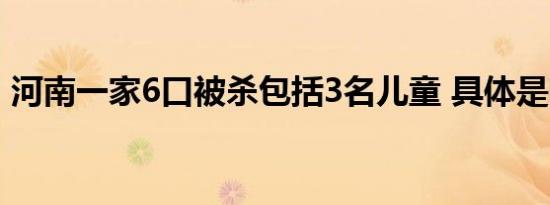 河南一家6口被杀包括3名儿童 具体是啥情况