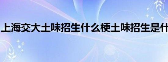 上海交大土味招生什么梗土味招生是什么意思