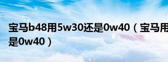 宝马b48用5w30还是0w40（宝马用5w30还是0w40）