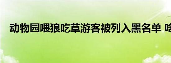动物园喂狼吃草游客被列入黑名单 啥情况
