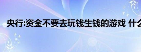 央行:资金不要去玩钱生钱的游戏 什么意思