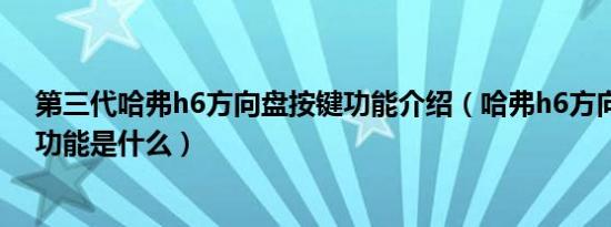 第三代哈弗h6方向盘按键功能介绍（哈弗h6方向盘的按键功能是什么）