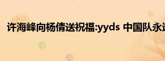许海峰向杨倩送祝福:yyds 中国队永远的神