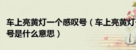 车上亮黄灯一个感叹号（车上亮黄灯一个感叹号是什么意思）