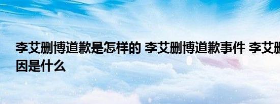 李艾删博道歉是怎样的 李艾删博道歉事件 李艾删博道歉起因是什么