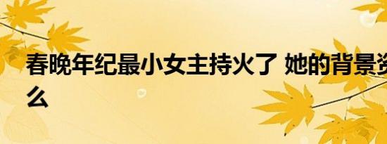 春晚年纪最小女主持火了 她的背景资料是什么