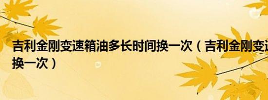 吉利金刚变速箱油多长时间换一次（吉利金刚变速箱油多久换一次）