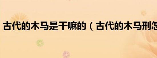 古代的木马是干嘛的（古代的木马刑怎么用）