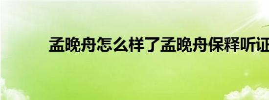 孟晚舟怎么样了孟晚舟保释听证