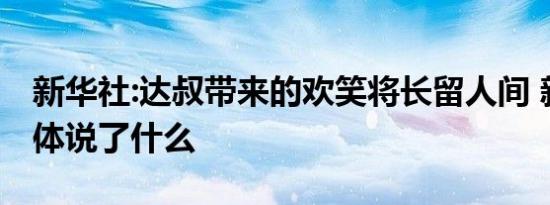 新华社:达叔带来的欢笑将长留人间 新华社具体说了什么