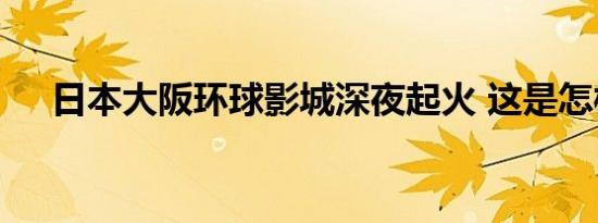 日本大阪环球影城深夜起火 这是怎样的