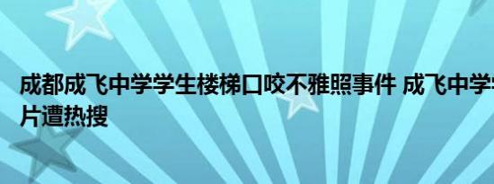 成都成飞中学学生楼梯口咬不雅照事件 成飞中学学生无码图片遭热搜