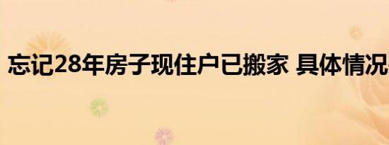 忘记28年房子现住户已搬家 具体情况是什么