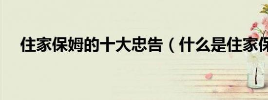 住家保姆的十大忠告（什么是住家保姆）