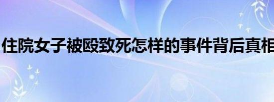 住院女子被殴致死怎样的事件背后真相是什么