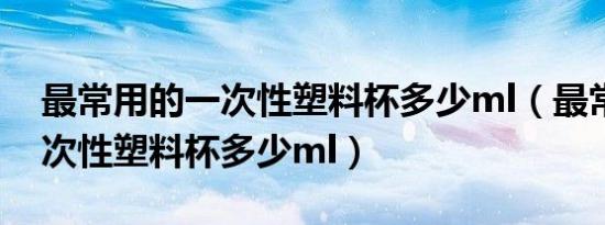 最常用的一次性塑料杯多少ml（最常用的一次性塑料杯多少ml）