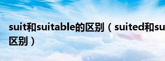 suit和suitable的区别（suited和suitable的区别）