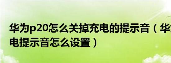 华为p20怎么关掉充电的提示音（华为p20充电提示音怎么设置）