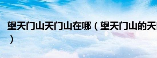 望天门山天门山在哪（望天门山的天门山在哪）