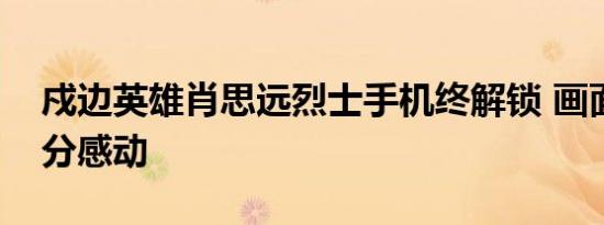 戍边英雄肖思远烈士手机终解锁 画面令人十分感动
