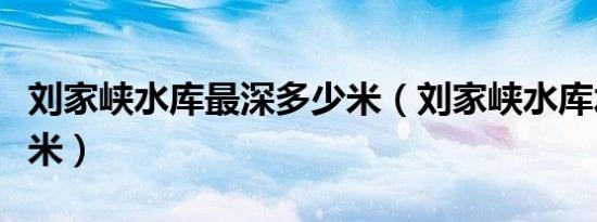 刘家峡水库最深多少米（刘家峡水库水深多少米）