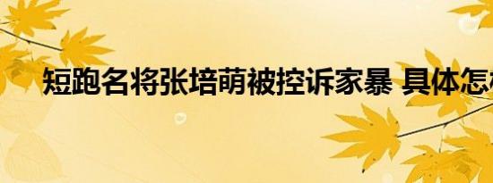 短跑名将张培萌被控诉家暴 具体怎样的