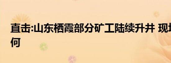 直击:山东栖霞部分矿工陆续升井 现场情况如何