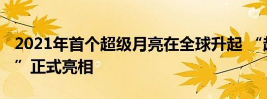 2021年首个超级月亮在全球升起 “超级月亮”正式亮相