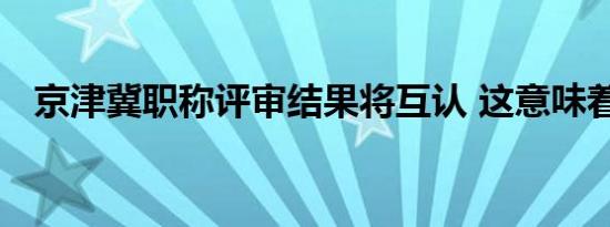 京津冀职称评审结果将互认 这意味着什么