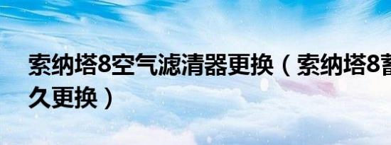 索纳塔8空气滤清器更换（索纳塔8蓄电池多久更换）