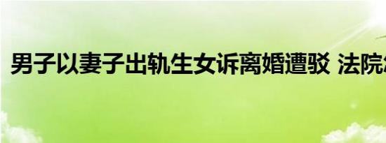 男子以妻子出轨生女诉离婚遭驳 法院怎么判