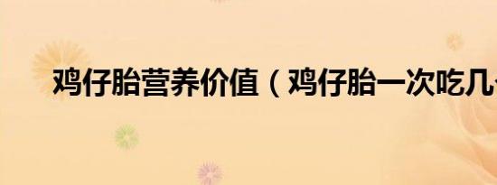 鸡仔胎营养价值（鸡仔胎一次吃几个）